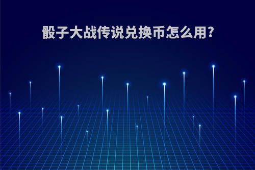 骰子大战传说兑换币怎么用?
