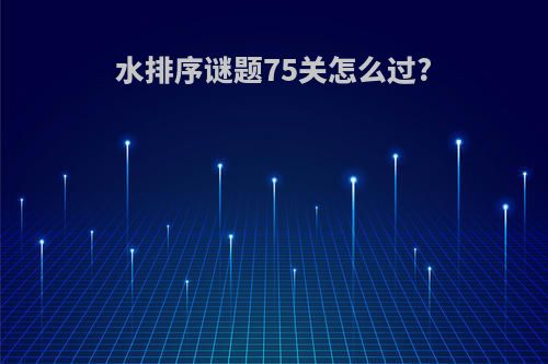 水排序谜题75关怎么过?
