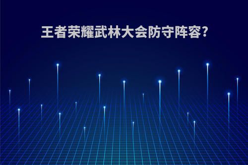 王者荣耀武林大会防守阵容?