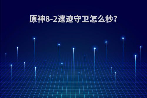 原神8-2遗迹守卫怎么秒?