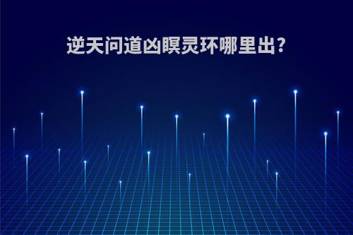 逆天问道凶瞑灵环哪里出?