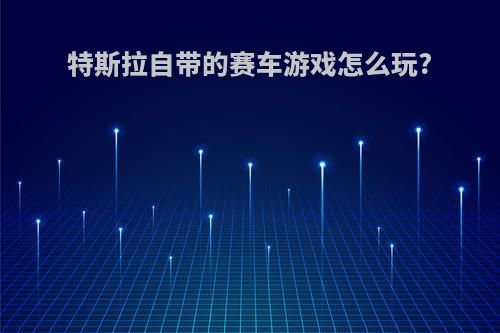 特斯拉自带的赛车游戏怎么玩?