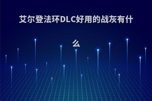艾尔登法环DLC好用的战灰有什么