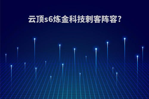 云顶s6炼金科技刺客阵容?