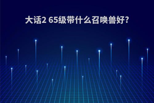 大话2 65级带什么召唤兽好?