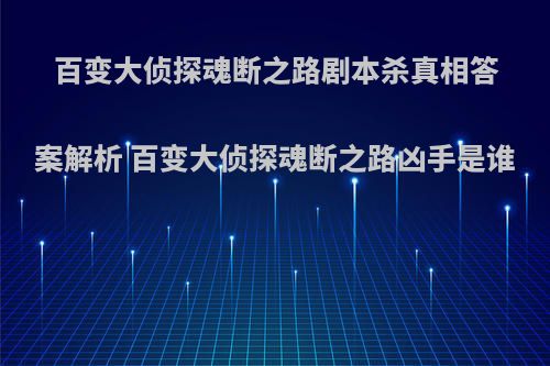 百变大侦探魂断之路剧本杀真相答案解析 百变大侦探魂断之路凶手是谁