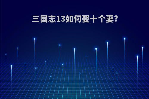 三国志13如何娶十个妻?
