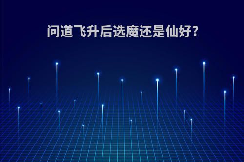 问道飞升后选魔还是仙好?