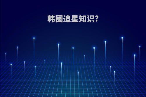 韩圈追星知识?