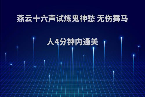 燕云十六声试炼鬼神愁 无伤舞马人4分钟内通关