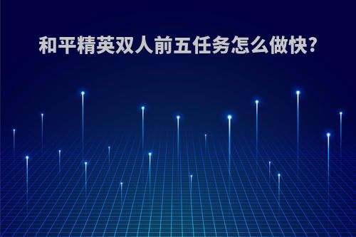 和平精英双人前五任务怎么做快?