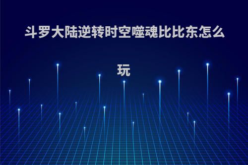 斗罗大陆逆转时空噬魂比比东怎么玩