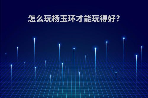 怎么玩杨玉环才能玩得好?
