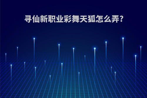 寻仙新职业彩舞天狐怎么弄?
