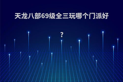 天龙八部69级全三玩哪个门派好?
