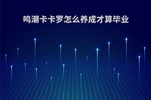 鸣潮卡卡罗怎么养成才算毕业