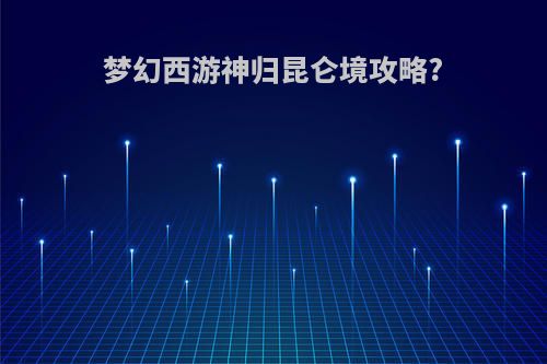 梦幻西游神归昆仑境攻略?