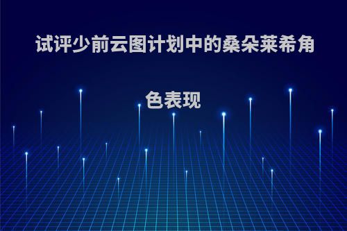 试评少前云图计划中的桑朵莱希角色表现