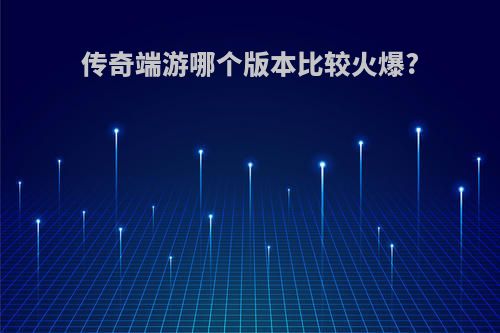 传奇端游哪个版本比较火爆?
