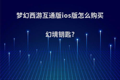 梦幻西游互通版ios版怎么购买幻境钥匙?