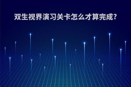 双生视界演习关卡怎么才算完成?