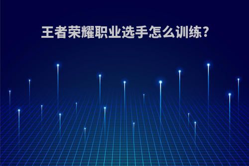 王者荣耀职业选手怎么训练?