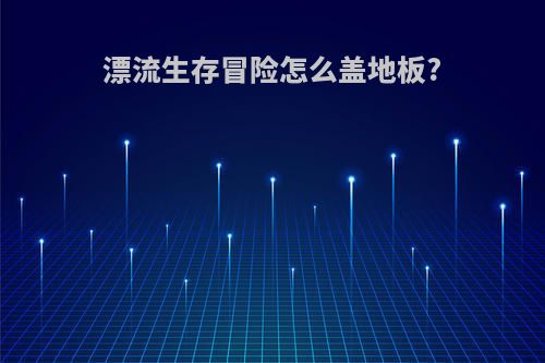 漂流生存冒险怎么盖地板?