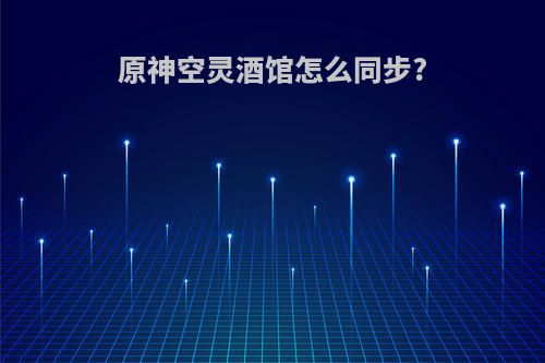 原神空灵酒馆怎么同步?
