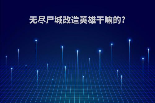 无尽尸城改造英雄干嘛的?