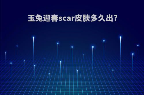 玉兔迎春scar皮肤多久出?