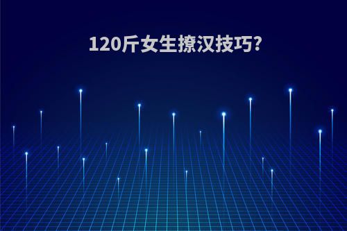 120斤女生撩汉技巧?