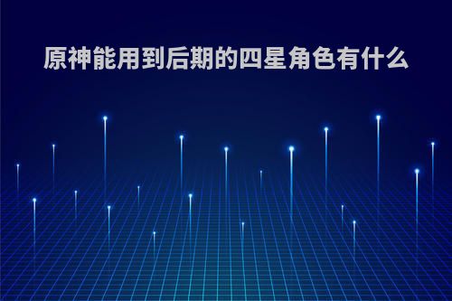 原神能用到后期的四星角色有什么