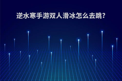 逆水寒手游双人滑冰怎么去跳?