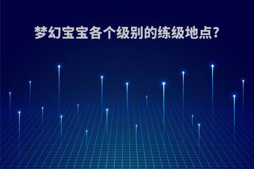 梦幻宝宝各个级别的练级地点?