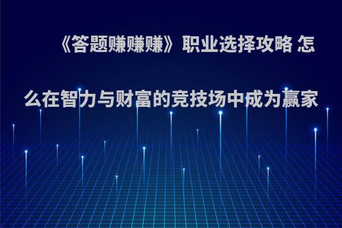 《答题赚赚赚》职业选择攻略 怎么在智力与财富的竞技场中成为赢家
