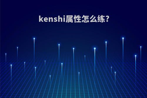 kenshi属性怎么练?