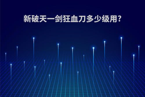 新破天一剑狂血刀多少级用?