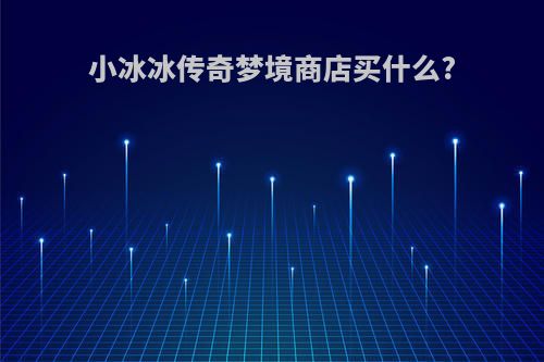 小冰冰传奇梦境商店买什么?