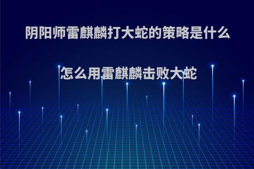 阴阳师雷麒麟打大蛇的策略是什么 怎么用雷麒麟击败大蛇