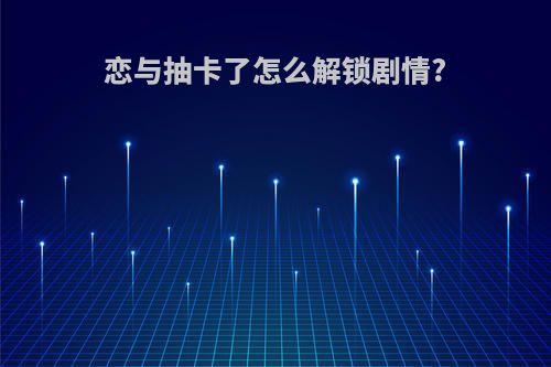 恋与抽卡了怎么解锁剧情?