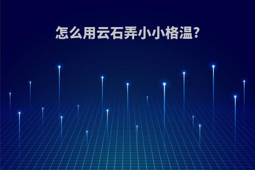 怎么用云石弄小小格温?