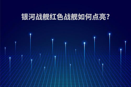 银河战舰红色战舰如何点亮?