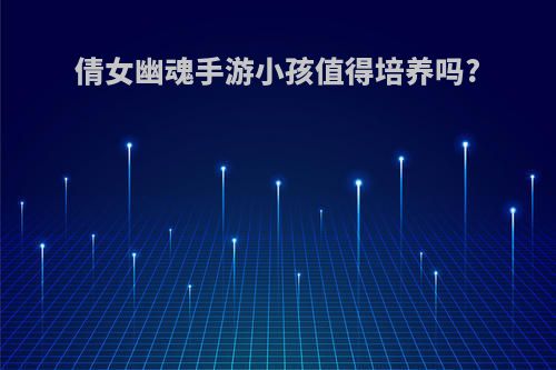 倩女幽魂手游小孩值得培养吗?