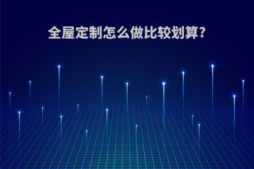 全屋定制怎么做比较划算?