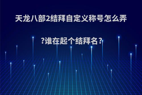 天龙八部2结拜自定义称号怎么弄?谁在起个结拜名?