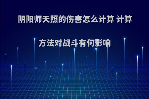 阴阳师天照的伤害怎么计算 计算方法对战斗有何影响
