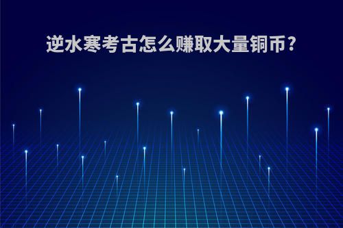 逆水寒考古怎么赚取大量铜币?