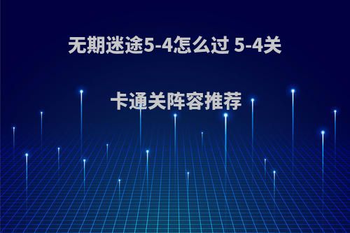 无期迷途5-4怎么过 5-4关卡通关阵容推荐