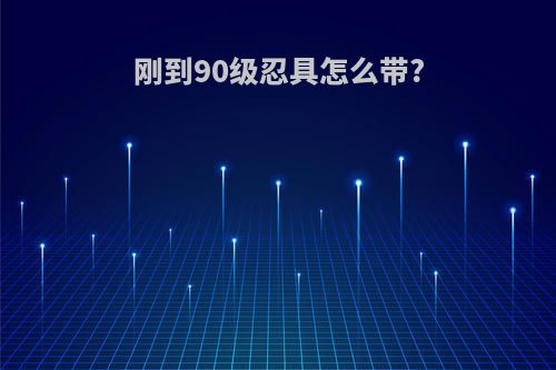 刚到90级忍具怎么带?