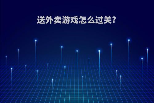 送外卖游戏怎么过关?